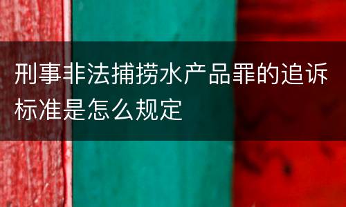 刑事非法捕捞水产品罪的追诉标准是怎么规定