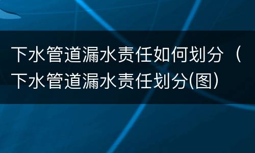 下水管道漏水责任如何划分（下水管道漏水责任划分(图）