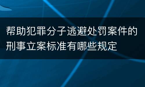 帮助犯罪分子逃避处罚案件的刑事立案标准有哪些规定