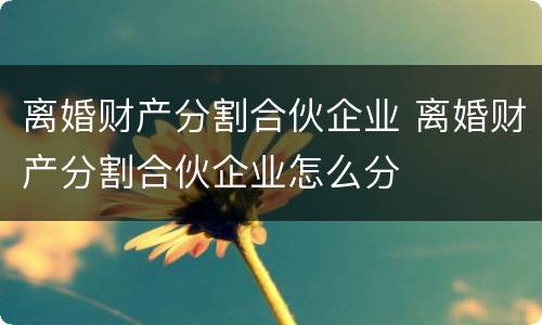 离婚财产分割合伙企业 离婚财产分割合伙企业怎么分
