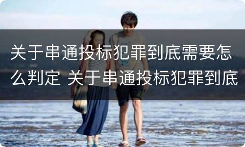 关于串通投标犯罪到底需要怎么判定 关于串通投标犯罪到底需要怎么判定的
