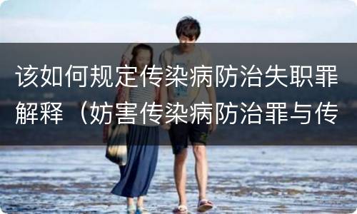 该如何规定传染病防治失职罪解释（妨害传染病防治罪与传染病防治失职罪）