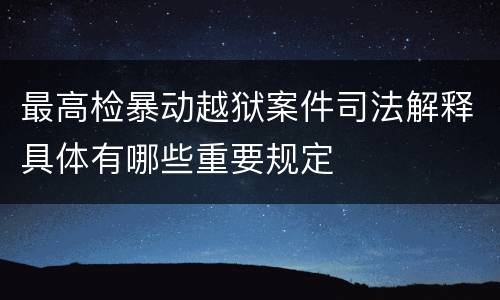 最高检暴动越狱案件司法解释具体有哪些重要规定