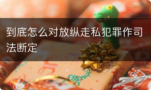 到底怎么对放纵走私犯罪作司法断定