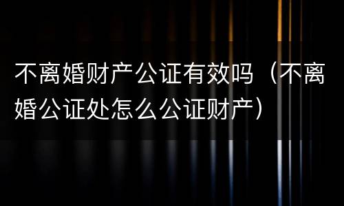 不离婚财产公证有效吗（不离婚公证处怎么公证财产）