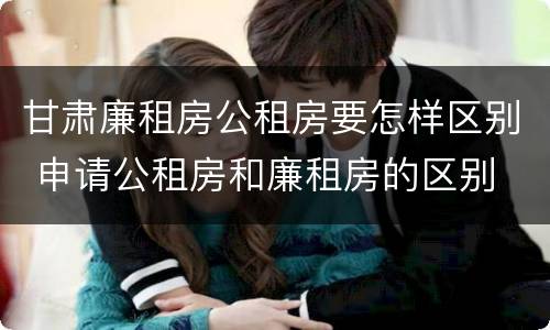 甘肃廉租房公租房要怎样区别 申请公租房和廉租房的区别