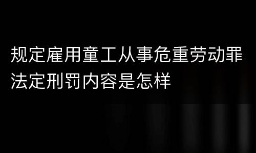 规定雇用童工从事危重劳动罪法定刑罚内容是怎样
