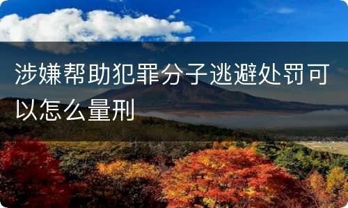 涉嫌帮助犯罪分子逃避处罚可以怎么量刑