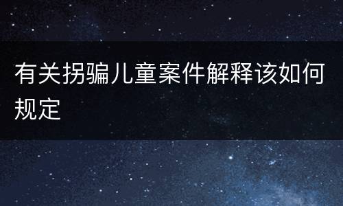 有关拐骗儿童案件解释该如何规定