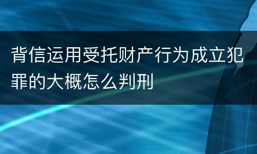 背信运用受托财产行为成立犯罪的大概怎么判刑