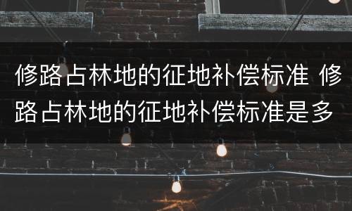 修路占林地的征地补偿标准 修路占林地的征地补偿标准是多少