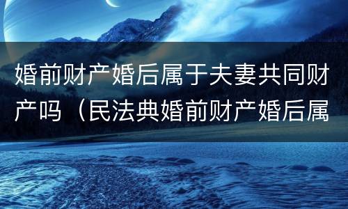 婚前财产婚后属于夫妻共同财产吗（民法典婚前财产婚后属于夫妻共同财产吗）