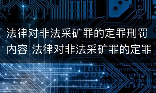法律对非法采矿罪的定罪刑罚内容 法律对非法采矿罪的定罪刑罚内容是什么