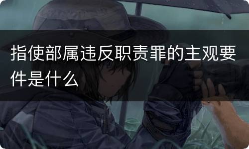 指使部属违反职责罪的主观要件是什么