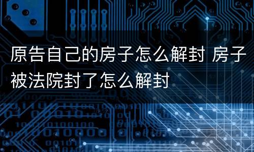 原告自己的房子怎么解封 房子被法院封了怎么解封