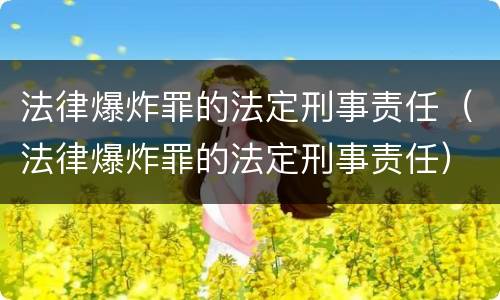 法律爆炸罪的法定刑事责任（法律爆炸罪的法定刑事责任）