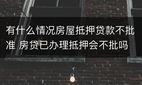 有什么情况房屋抵押贷款不批准 房贷已办理抵押会不批吗