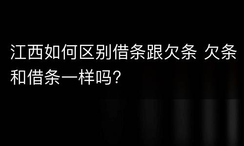江西如何区别借条跟欠条 欠条和借条一样吗?
