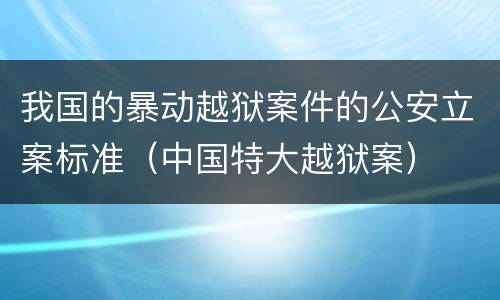 我国的暴动越狱案件的公安立案标准（中国特大越狱案）