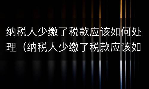 纳税人少缴了税款应该如何处理（纳税人少缴了税款应该如何处理呢）