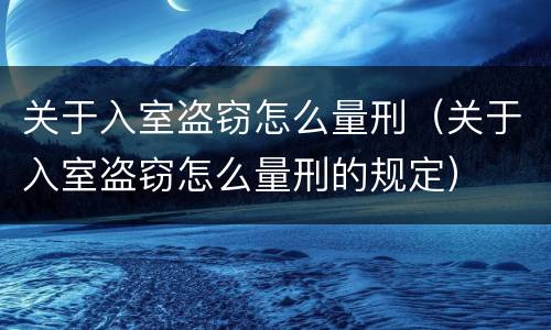 关于入室盗窃怎么量刑（关于入室盗窃怎么量刑的规定）