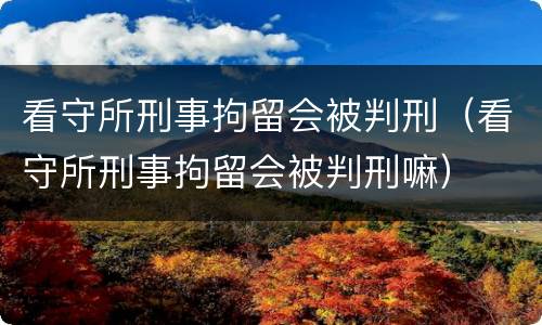 看守所刑事拘留会被判刑（看守所刑事拘留会被判刑嘛）