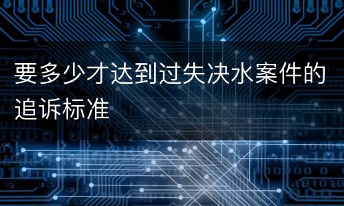 要多少才达到过失决水案件的追诉标准