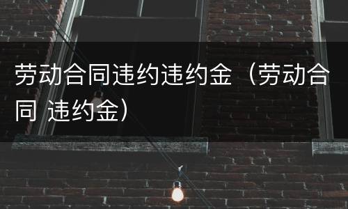 劳动合同违约违约金（劳动合同 违约金）