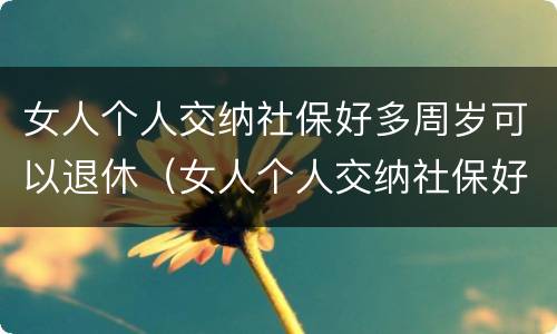 女人个人交纳社保好多周岁可以退休（女人个人交纳社保好多周岁可以退休了）