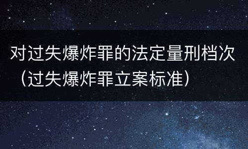 对过失爆炸罪的法定量刑档次（过失爆炸罪立案标准）