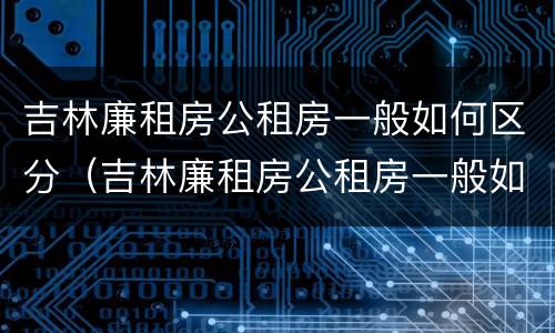 吉林廉租房公租房一般如何区分（吉林廉租房公租房一般如何区分等级）
