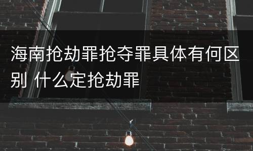 海南抢劫罪抢夺罪具体有何区别 什么定抢劫罪