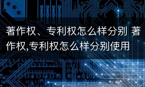 著作权、专利权怎么样分别 著作权,专利权怎么样分别使用