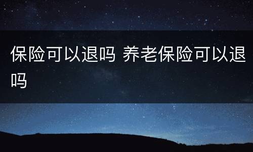 保险可以退吗 养老保险可以退吗