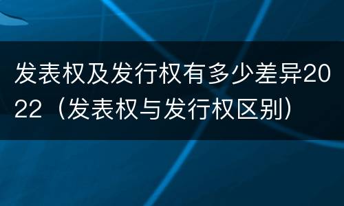 发表权及发行权有多少差异2022（发表权与发行权区别）