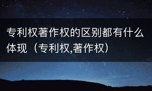 专利权著作权的区别都有什么体现（专利权,著作权）