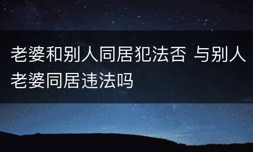 老婆和别人同居犯法否 与别人老婆同居违法吗