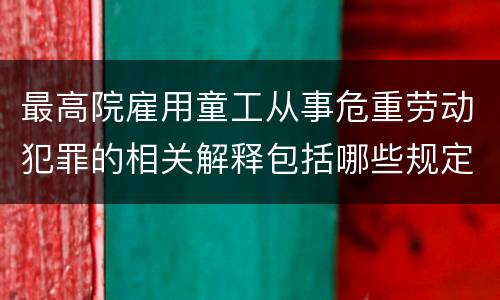 最高院雇用童工从事危重劳动犯罪的相关解释包括哪些规定