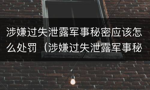 涉嫌过失泄露军事秘密应该怎么处罚（涉嫌过失泄露军事秘密应该怎么处罚他）