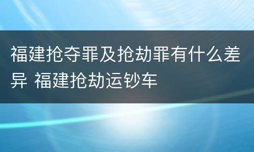 福建抢夺罪及抢劫罪有什么差异 福建抢劫运钞车