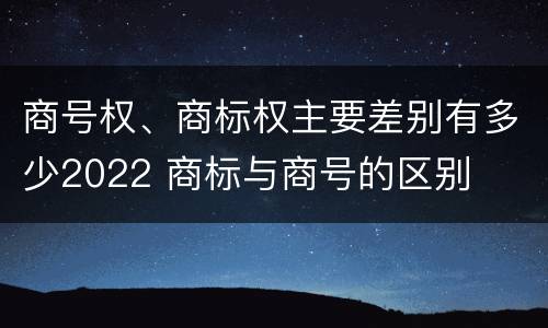 商号权、商标权主要差别有多少2022 商标与商号的区别