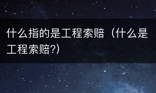 什么指的是工程索赔（什么是工程索赔?）