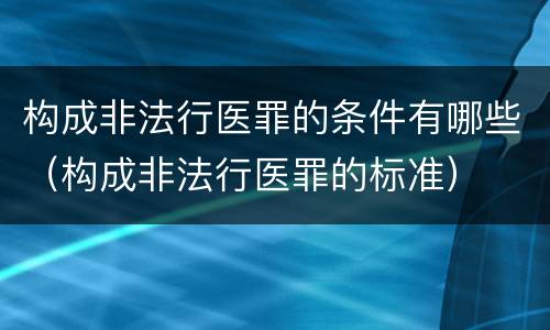 构成非法行医罪的条件有哪些（构成非法行医罪的标准）