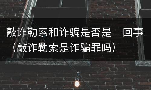 敲诈勒索和诈骗是否是一回事（敲诈勒索是诈骗罪吗）