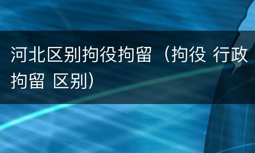 河北区别拘役拘留（拘役 行政拘留 区别）