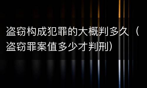 盗窃构成犯罪的大概判多久(盗窃罪案值多少才判刑)