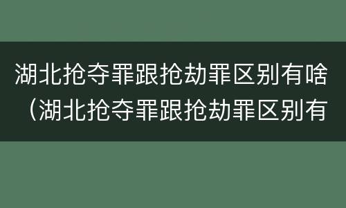 湖北抢夺罪跟抢劫罪区别有啥（湖北抢夺罪跟抢劫罪区别有啥不同）