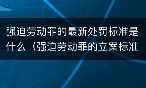 强迫劳动罪的最新处罚标准是什么（强迫劳动罪的立案标准）