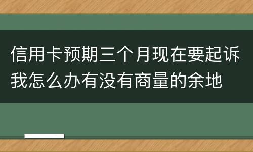 信用卡预期三个月现在要起诉我怎么办有没有商量的余地