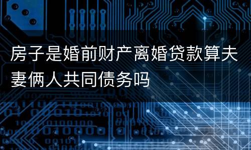 房子是婚前财产离婚贷款算夫妻俩人共同债务吗